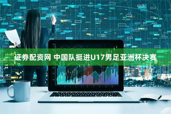证劵配资网 中国队挺进U17男足亚洲杯决赛