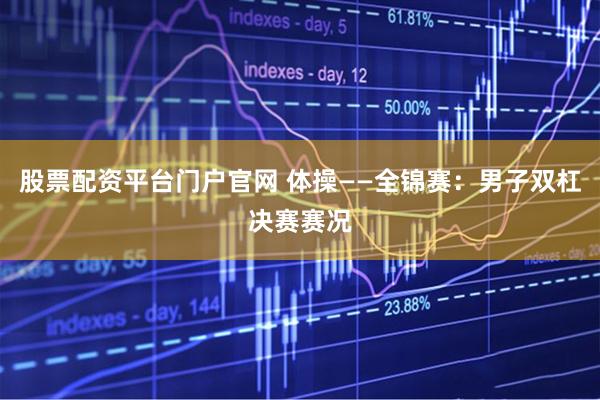 股票配资平台门户官网 体操——全锦赛：男子双杠决赛赛况