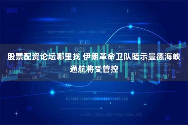 股票配资论坛哪里找 伊朗革命卫队暗示曼德海峡通航将受管控