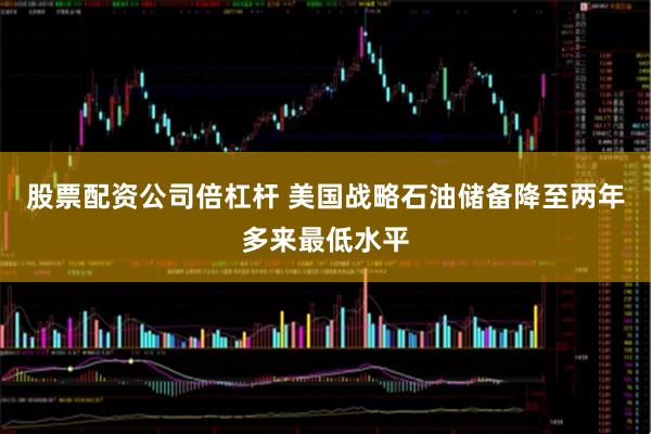 股票配资公司倍杠杆 美国战略石油储备降至两年多来最低水平