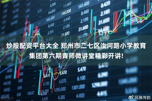 炒股配资平台大全 郑州市二七区汝河路小学教育集团第六期青师微讲堂精彩开讲!
