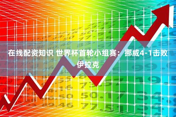 在线配资知识 世界杯首轮小组赛：挪威4-1击败伊拉克