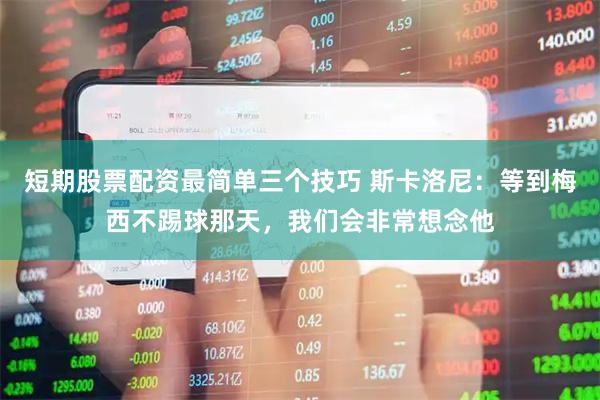 短期股票配资最简单三个技巧 斯卡洛尼：等到梅西不踢球那天，我们会非常想念他