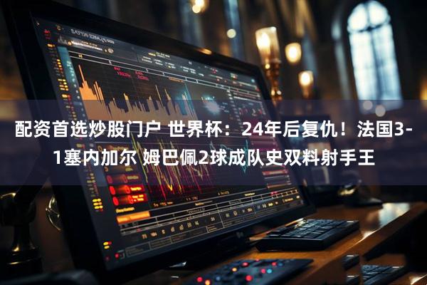 配资首选炒股门户 世界杯：24年后复仇！法国3-1塞内加尔 姆巴佩2球成队史双料射手王