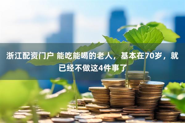 浙江配资门户 能吃能喝的老人，基本在70岁，就已经不做这4件事了
