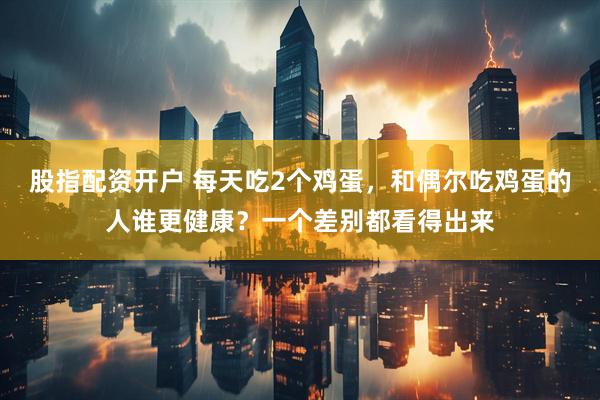 股指配资开户 每天吃2个鸡蛋，和偶尔吃鸡蛋的人谁更健康？一个差别都看得出来
