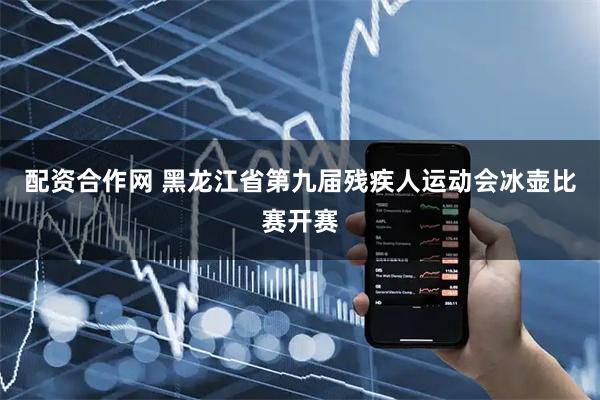 配资合作网 黑龙江省第九届残疾人运动会冰壶比赛开赛