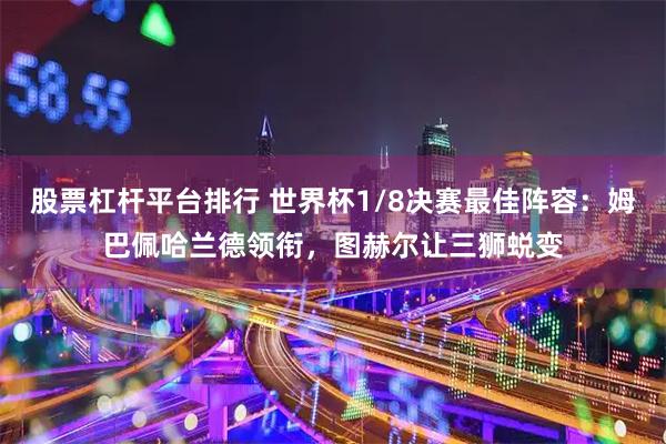 股票杠杆平台排行 世界杯1/8决赛最佳阵容：姆巴佩哈兰德领衔，图赫尔让三狮蜕变
