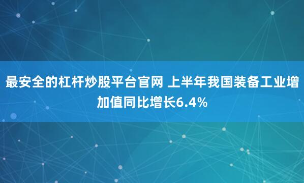 最安全的杠杆炒股平台官网 上半年我国装备工业增加值同比增长6.4%