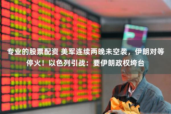 专业的股票配资 美军连续两晚未空袭，伊朗对等停火！以色列引战：要伊朗政权垮台