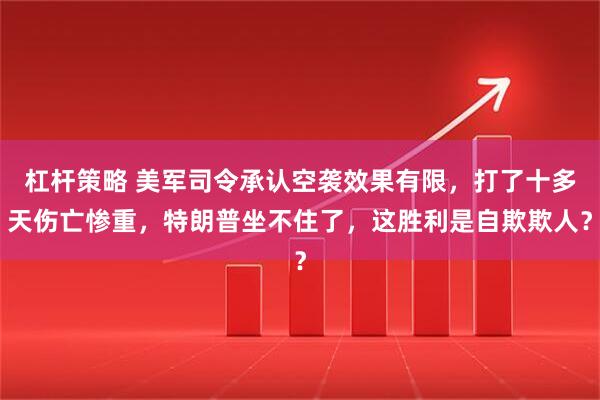 杠杆策略 美军司令承认空袭效果有限，打了十多天伤亡惨重，特朗普坐不住了，这胜利是自欺欺人？
