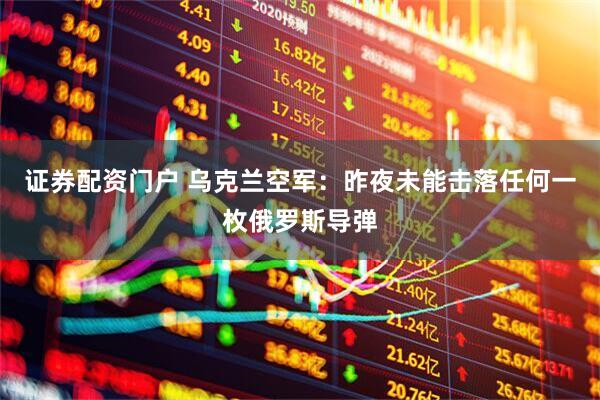 证券配资门户 乌克兰空军：昨夜未能击落任何一枚俄罗斯导弹