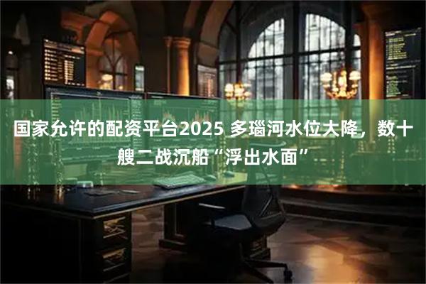 国家允许的配资平台2025 多瑙河水位大降，数十艘二战沉船“浮出水面”